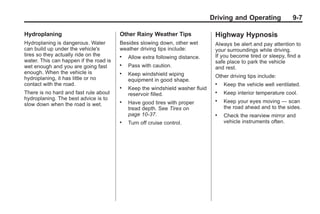 Black plate (7,1)Buick Enclave Owner Manual - 2011
Driving and Operating 9-7
Hydroplaning
Hydroplaning is dangerous. Water
can build up under the vehicle's
tires so they actually ride on the
water. This can happen if the road is
wet enough and you are going fast
enough. When the vehicle is
hydroplaning, it has little or no
contact with the road.
There is no hard and fast rule about
hydroplaning. The best advice is to
slow down when the road is wet.
Other Rainy Weather Tips
Besides slowing down, other wet
weather driving tips include:
. Allow extra following distance.
. Pass with caution.
. Keep windshield wiping
equipment in good shape.
. Keep the windshield washer fluid
reservoir filled.
. Have good tires with proper
tread depth. See Tires on
page 10‑37.
. Turn off cruise control.
Highway Hypnosis
Always be alert and pay attention to
your surroundings while driving.
If you become tired or sleepy, find a
safe place to park the vehicle
and rest.
Other driving tips include:
. Keep the vehicle well ventilated.
. Keep interior temperature cool.
. Keep your eyes moving — scan
the road ahead and to the sides.
. Check the rearview mirror and
vehicle instruments often.
 