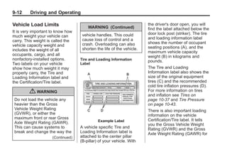Black plate (12,1)Buick Enclave Owner Manual - 2011
9-12 Driving and Operating
Vehicle Load Limits
It is very important to know how
much weight your vehicle can
carry. This weight is called the
vehicle capacity weight and
includes the weight of all
occupants, cargo, and all
nonfactory-installed options.
Two labels on your vehicle
show how much weight it may
properly carry, the Tire and
Loading Information label and
the Certification/Tire label.
{ WARNING
Do not load the vehicle any
heavier than the Gross
Vehicle Weight Rating
(GVWR), or either the
maximum front or rear Gross
Axle Weight Rating (GAWR).
This can cause systems to
break and change the way the
(Continued)
WARNING (Continued)
vehicle handles. This could
cause loss of control and a
crash. Overloading can also
shorten the life of the vehicle.
Tire and Loading Information
Label
Example Label
A vehicle specific Tire and
Loading Information label is
attached to the center pillar
(B-pillar) of your vehicle. With
the driver's door open, you will
find the label attached below the
door lock post (striker). The tire
and loading information label
shows the number of occupant
seating positions (A), and the
maximum vehicle capacity
weight (B) in kilograms and
pounds.
The Tire and Loading
Information label also shows the
size of the original equipment
tires (C) and the recommended
cold tire inflation pressures (D).
For more information on tires
and inflation see Tires on
page 10‑37 and Tire Pressure
on page 10‑43.
There is also important loading
information on the vehicle
Certification/Tire label. It tells
you the Gross Vehicle Weight
Rating (GVWR) and the Gross
Axle Weight Rating (GAWR) for
 