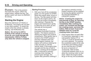 Black plate (18,1)Buick Enclave Owner Manual - 2011
9-18 Driving and Operating
/ (START): This is the position
that starts the engine. When the
engine starts, release the key. The
ignition switch will return to ON/RUN
for driving.
Starting the Engine
Move the shift lever to P (Park) or
N (Neutral). The engine will not start
in any other position. To restart the
engine when the vehicle is already
moving, use N (Neutral) only.
Notice: Do not try to shift to
P (Park) if the vehicle is moving.
If you do, you could damage the
transmission. Shift to P (Park)
only when the vehicle is stopped.
Starting Procedure
1. With your foot off the accelerator
pedal, turn the ignition to START.
When the engine starts, let go of
the key. The idle speed will slow
down as the engine warms. Do
not race the engine immediately
after starting it. Operate the
engine and transmission gently
to allow the oil to warm up and
lubricate all moving parts.
The vehicle has a
Computer-Controlled Cranking
System. This feature assists in
starting the engine and protects
components. If the ignition key is
turned to the START position,
and then released when the
engine begins cranking, the
engine will continue cranking for
a few seconds or until the
vehicle starts. If the engine does
not start and the key is held in
START, cranking will be stopped
after 15 seconds to prevent
cranking motor damage. To
prevent gear damage, this
system also prevents cranking if
the engine is already running.
Engine cranking can be stopped
by turning the ignition switch to
the ACC/ACCESSORY or
LOCK/OFF position.
Notice: Cranking the engine for
long periods of time, by returning
the key to the START position
immediately after cranking has
ended, can overheat and damage
the cranking motor, and drain the
battery. Wait at least 15 seconds
between each try, to let the
cranking motor cool down.
2. If the engine does not start after
5‐10 seconds, especially in very
cold weather (below 0°F or
−18°C), it could be flooded with
too much gasoline. Try pushing
the accelerator pedal all the way
to the floor and holding it there
as you hold the key in START
for up to a maximum of
15 seconds. Wait at least
15 seconds between each try, to
allow the cranking motor to cool
down. When the engine starts,
let go of the key and accelerator.
 