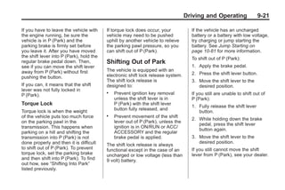 Black plate (21,1)Buick Enclave Owner Manual - 2011
Driving and Operating 9-21
If you have to leave the vehicle with
the engine running, be sure the
vehicle is in P (Park) and the
parking brake is firmly set before
you leave it. After you have moved
the shift lever into P (Park), hold the
regular brake pedal down. Then,
see if you can move the shift lever
away from P (Park) without first
pushing the button.
If you can, it means that the shift
lever was not fully locked in
P (Park).
Torque Lock
Torque lock is when the weight
of the vehicle puts too much force
on the parking pawl in the
transmission. This happens when
parking on a hill and shifting the
transmission into P (Park) is not
done properly and then it is difficult
to shift out of P (Park). To prevent
torque lock, set the parking brake
and then shift into P (Park). To find
out how, see “Shifting Into Park”
listed previously.
If torque lock does occur, your
vehicle may need to be pushed
uphill by another vehicle to relieve
the parking pawl pressure, so you
can shift out of P (Park).
Shifting Out of Park
The vehicle is equipped with an
electronic shift lock release system.
The shift lock release is
designed to:
. Prevent ignition key removal
unless the shift lever is in
P (Park) with the shift lever
button fully released, and
. Prevent movement of the shift
lever out of P (Park), unless the
ignition is in ON/RUN or ACC/
ACCESSORY and the regular
brake pedal is applied.
The shift lock release is always
functional except in the case of an
uncharged or low voltage (less than
9 volt) battery.
If the vehicle has an uncharged
battery or a battery with low voltage,
try charging or jump starting the
battery. See Jump Starting on
page 10‑81 for more information.
To shift out of P (Park):
1. Apply the brake pedal.
2. Press the shift lever button.
3. Move the shift lever to the
desired position.
If you still are unable to shift out of
P (Park):
1. Fully release the shift lever
button.
2. While holding down the brake
pedal, press the shift lever
button again.
3. Move the shift lever to the
desired position.
If you still cannot move the shift
lever from P (Park), see your dealer.
 