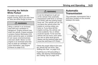 Black plate (23,1)Buick Enclave Owner Manual - 2011
Driving and Operating 9-23
Running the Vehicle
While Parked
It is better not to park with the
engine running. But if you ever have
to, here are some things to know.
{ WARNING
Idling a vehicle in an enclosed
area with poor ventilation is
dangerous. Engine exhaust may
enter the vehicle. Engine exhaust
contains Carbon Monoxide (CO)
which cannot be seen or smelled.
It can cause unconsciousness
and even death. Never run the
engine in an enclosed area that
has no fresh air ventilation. For
more information, see Engine
Exhaust on page 9‑22.
{ WARNING
It can be dangerous to get out
of the vehicle if the automatic
transmission shift lever is not fully
in P (Park) with the parking brake
firmly set. The vehicle can roll. Do
not leave the vehicle when the
engine is running unless you
have to. If you have left the
engine running, the vehicle can
move suddenly. You or others
could be injured. To be sure the
vehicle will not move, even when
you are on fairly level ground,
always set the parking brake and
move the shift lever to P (Park).
Follow the proper steps to be sure
the vehicle will not move. See
Shifting Into Park on page 9‑20.
If parking on a hill and pulling a
trailer, see Driving Characteristics
and Towing Tips on page 9‑45.
Automatic
Transmission
The automatic transmission has a
shift lever located on the console
between the seats.
 