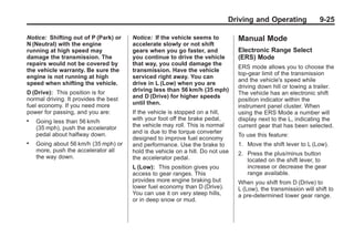 Black plate (25,1)Buick Enclave Owner Manual - 2011
Driving and Operating 9-25
Notice: Shifting out of P (Park) or
N (Neutral) with the engine
running at high speed may
damage the transmission. The
repairs would not be covered by
the vehicle warranty. Be sure the
engine is not running at high
speed when shifting the vehicle.
D (Drive): This position is for
normal driving. It provides the best
fuel economy. If you need more
power for passing, and you are:
. Going less than 56 km/h
(35 mph), push the accelerator
pedal about halfway down.
. Going about 56 km/h (35 mph) or
more, push the accelerator all
the way down.
Notice: If the vehicle seems to
accelerate slowly or not shift
gears when you go faster, and
you continue to drive the vehicle
that way, you could damage the
transmission. Have the vehicle
serviced right away. You can
drive in L (Low) when you are
driving less than 56 km/h (35 mph)
and D (Drive) for higher speeds
until then.
If the vehicle is stopped on a hill,
with your foot off the brake pedal,
the vehicle may roll. This is normal
and is due to the torque converter
designed to improve fuel economy
and performance. Use the brake to
hold the vehicle on a hill. Do not use
the accelerator pedal.
L (Low): This position gives you
access to gear ranges. This
provides more engine braking but
lower fuel economy than D (Drive).
You can use it on very steep hills,
or in deep snow or mud.
Manual Mode
Electronic Range Select
(ERS) Mode
ERS mode allows you to choose the
top-gear limit of the transmission
and the vehicle's speed while
driving down hill or towing a trailer.
The vehicle has an electronic shift
position indicator within the
instrument panel cluster. When
using the ERS Mode a number will
display next to the L, indicating the
current gear that has been selected.
To use this feature:
1. Move the shift lever to L (Low).
2. Press the plus/minus button
located on the shift lever, to
increase or decrease the gear
range available.
When you shift from D (Drive) to
L (Low), the transmission will shift to
a pre-determined lower gear range.
 