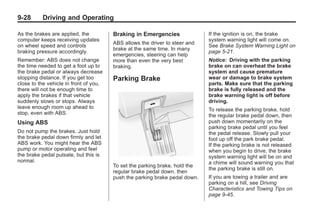 Black plate (28,1)Buick Enclave Owner Manual - 2011
9-28 Driving and Operating
As the brakes are applied, the
computer keeps receiving updates
on wheel speed and controls
braking pressure accordingly.
Remember: ABS does not change
the time needed to get a foot up to
the brake pedal or always decrease
stopping distance. If you get too
close to the vehicle in front of you,
there will not be enough time to
apply the brakes if that vehicle
suddenly slows or stops. Always
leave enough room up ahead to
stop, even with ABS.
Using ABS
Do not pump the brakes. Just hold
the brake pedal down firmly and let
ABS work. You might hear the ABS
pump or motor operating and feel
the brake pedal pulsate, but this is
normal.
Braking in Emergencies
ABS allows the driver to steer and
brake at the same time. In many
emergencies, steering can help
more than even the very best
braking.
Parking Brake
To set the parking brake, hold the
regular brake pedal down, then
push the parking brake pedal down.
If the ignition is on, the brake
system warning light will come on.
See Brake System Warning Light on
page 5‑21.
Notice: Driving with the parking
brake on can overheat the brake
system and cause premature
wear or damage to brake system
parts. Make sure that the parking
brake is fully released and the
brake warning light is off before
driving.
To release the parking brake, hold
the regular brake pedal down, then
push down momentarily on the
parking brake pedal until you feel
the pedal release. Slowly pull your
foot up off the park brake pedal.
If the parking brake is not released
when you begin to drive, the brake
system warning light will be on and
a chime will sound warning you that
the parking brake is still on.
If you are towing a trailer and are
parking on a hill, see Driving
Characteristics and Towing Tips on
page 9‑45.
 