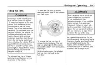 Black plate (43,1)Buick Enclave Owner Manual - 2011
Driving and Operating 9-43
Filling the Tank
{ WARNING
Fuel vapor burns violently and a
fuel fire can cause bad injuries.
To help avoid injuries to you and
others, read and follow all the
instructions on the fuel pump
island. Turn off the engine when
refueling. Do not smoke near fuel
or when refueling the vehicle. Do
not use cellular phones. Keep
sparks, flames, and smoking
materials away from fuel. Do not
leave the fuel pump unattended
when refueling the vehicle. This is
against the law in some places.
Do not re-enter the vehicle while
pumping fuel. Keep children away
from the fuel pump; never let
children pump fuel.
The tethered fuel cap is located
behind a hinged fuel door on the
driver side of the vehicle.
To open the fuel door, push the
rearward center edge in and release
and it will open.
To remove the fuel cap, turn it
slowly counterclockwise. The fuel
cap has a spring in it; if the cap is
released too soon, it will spring back
to the right.
While refueling, hang the tethered
fuel cap from the hook on the
fuel door.
{ WARNING
Fuel can spray out on you if you
open the fuel cap too quickly.
If you spill fuel and then
something ignites it, you could be
badly burned. This spray can
happen if the tank is nearly full,
and is more likely in hot weather.
Open the fuel cap slowly and wait
for any hiss noise to stop. Then
unscrew the cap all the way.
Be careful not to spill fuel. Do not
top off or overfill the tank and wait a
few seconds after you have finished
pumping before removing the
nozzle. Clean fuel from painted
surfaces as soon as possible. See
Exterior Care on page 10‑88.
 