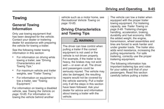 Black plate (45,1)Buick Enclave Owner Manual - 2011
Driving and Operating 9-45
Towing
General Towing
Information
Only use towing equipment that
has been designed for the vehicle.
Contact your dealer or trailering
dealer for assistance with preparing
the vehicle for towing a trailer.
See the following trailer towing
information in this section:
. For information on driving while
towing a trailer, see “Driving
Characteristics and
Towing Tips.”
. For maximum vehicle and trailer
weights, see “Trailer Towing.”
. For information on equipment to
tow a trailer, see “Towing
Equipment.”
For information on towing a disabled
vehicle, see Towing the Vehicle on
page 10‑85. For information on
towing the vehicle behind another
vehicle such as a motor home, see
Recreational Vehicle Towing on
page 10‑85.
Driving Characteristics
and Towing Tips
{ WARNING
The driver can lose control when
pulling a trailer if the correct
equipment is not used or the
vehicle is not driven properly.
For example, if the trailer is too
heavy, the brakes may not work
well — or even at all. The driver
and passengers could be
seriously injured. The vehicle may
also be damaged; the resulting
repairs would not be covered by
the vehicle warranty. Pull a trailer
only if all the steps in this section
have been followed. Ask your
dealer for advice and information
about towing a trailer with the
vehicle.
The vehicle can tow a trailer when
equipped with the proper trailer
towing equipment. For trailering
capacity, see Trailer Towing on
page 9‑49. Trailering changes
handling, acceleration, braking,
durability and fuel economy. With
the added weight, the engine,
transmission, wheel assemblies and
tires are forced to work harder and
under greater loads. The trailer also
adds wind resistance, increasing the
pulling requirements. For safe
trailering, correctly use the proper
trailering equipment.
The following information has
important trailering tips and rules
for your safety and that of your
passengers. Read this section
carefully before pulling a trailer.
 