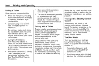 Black plate (46,1)Buick Enclave Owner Manual - 2011
9-46 Driving and Operating
Pulling a Trailer
Here are some important points:
. There are many laws, including
speed limit restrictions that apply
to trailering. Check for legal
requirements.
. Consider using sway control.
See Towing Equipment on
page 9‑51.
. Do not tow a trailer at all during
the first 800 km (500 miles) the
new vehicle is driven. The
engine, axle or other parts could
be damaged.
. During the first 800 km
(500 miles) that a trailer is
towed, do not drive over 80 km/h
(50 mph) and do not make starts
at full throttle. This reduces wear
on the vehicle.
. The vehicle can tow in D (Drive).
Use a lower gear if the
transmission shifts too often.
See “Tow/Haul Mode” later in
this section.
. Obey speed limit restrictions
when towing a trailer.
. The vehicle is designed primarily
as a passenger and load
carrying vehicle. If a trailer is
towed, the vehicle will require
more frequent maintenance due
to the additional load.
Driving with a Trailer
Towing a trailer requires experience.
Get familiar with handling and
braking with the added trailer
weight. The vehicle is now longer
and not as responsive as the
vehicle is by itself.
Check all trailer hitch parts and
attachments, safety chains,
electrical connectors, lamps, tires
and mirror adjustments. If the trailer
has electric brakes, start the vehicle
and trailer moving and then apply
the trailer brake controller by hand
to be sure the brakes are working.
During the trip, check regularly to be
sure that the load is secure, and the
lamps and trailer brakes are working
properly.
Towing with a Stability Control
System
When towing, the sound of the
stability control system might be
heard. The system is reacting to the
vehicle movement caused by the
trailer, which mainly occurs during
cornering. This is normal when
towing heavier trailers.
Tow/Haul Mode
Tow/Haul assists when pulling a
heavy trailer or a large or heavy
load. The purpose of the Tow/Haul
mode is to:
. Reduce the frequency and
improve the predictability of
transmission shifts.
. Provide the same solid shift feel
as when the vehicle is unloaded.
 
