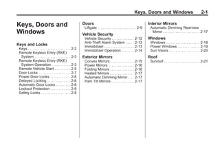 Black plate (1,1)Buick Enclave Owner Manual - 2011
Keys, Doors and Windows 2-1
Keys, Doors and
Windows
Keys and Locks
Keys . . . . . . . . . . . . . . . . . . . . . . . . . . 2-2
Remote Keyless Entry (RKE)
System . . . . . . . . . . . . . . . . . . . . . . 2-3
Remote Keyless Entry (RKE)
System Operation . . . . . . . . . . . 2-3
Remote Vehicle Start . . . . . . . . . 2-5
Door Locks . . . . . . . . . . . . . . . . . . . 2-7
Power Door Locks . . . . . . . . . . . . 2-8
Delayed Locking . . . . . . . . . . . . . . 2-8
Automatic Door Locks . . . . . . . . . 2-8
Lockout Protection . . . . . . . . . . . . 2-8
Safety Locks . . . . . . . . . . . . . . . . . . 2-8
Doors
Liftgate . . . . . . . . . . . . . . . . . . . . . . . . 2-9
Vehicle Security
Vehicle Security . . . . . . . . . . . . . . 2-12
Anti-Theft Alarm System . . . . . 2-12
Immobilizer . . . . . . . . . . . . . . . . . . 2-13
Immobilizer Operation . . . . . . . 2-14
Exterior Mirrors
Convex Mirrors . . . . . . . . . . . . . . 2-15
Power Mirrors . . . . . . . . . . . . . . . . 2-16
Folding Mirrors . . . . . . . . . . . . . . . 2-16
Heated Mirrors . . . . . . . . . . . . . . . 2-17
Automatic Dimming Mirror . . . 2-17
Park Tilt Mirrors . . . . . . . . . . . . . . 2-17
Interior Mirrors
Automatic Dimming Rearview
Mirror . . . . . . . . . . . . . . . . . . . . . . . 2-17
Windows
Windows . . . . . . . . . . . . . . . . . . . . . 2-18
Power Windows . . . . . . . . . . . . . 2-19
Sun Visors . . . . . . . . . . . . . . . . . . . 2-20
Roof
Sunroof . . . . . . . . . . . . . . . . . . . . . . 2-21
 