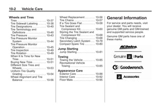 Black plate (2,1)Buick Enclave Owner Manual - 2011
10-2 Vehicle Care
Wheels and Tires
Tires . . . . . . . . . . . . . . . . . . . . . . . . 10-37
Tire Sidewall Labeling . . . . . . 10-38
Tire Designations . . . . . . . . . . . 10-40
Tire Terminology and
Definitions . . . . . . . . . . . . . . . . 10-40
Tire Pressure . . . . . . . . . . . . . . . 10-43
Tire Pressure Monitor
System . . . . . . . . . . . . . . . . . . . 10-44
Tire Pressure Monitor
Operation . . . . . . . . . . . . . . . . . 10-45
Tire Inspection . . . . . . . . . . . . . . 10-49
Tire Rotation . . . . . . . . . . . . . . . 10-49
When It Is Time for New
Tires . . . . . . . . . . . . . . . . . . . . . . 10-51
Buying New Tires . . . . . . . . . . . 10-51
Different Size Tires and
Wheels . . . . . . . . . . . . . . . . . . . 10-53
Uniform Tire Quality
Grading . . . . . . . . . . . . . . . . . . . 10-54
Wheel Alignment and Tire
Balance . . . . . . . . . . . . . . . . . . . 10-56
Wheel Replacement . . . . . . . . 10-56
Tire Chains . . . . . . . . . . . . . . . . . 10-57
If a Tire Goes Flat . . . . . . . . . . 10-58
Tire Sealant and
Compressor Kit . . . . . . . . . . . 10-60
Storing the Tire Sealant and
Compressor Kit . . . . . . . . . . . 10-68
Tire Changing . . . . . . . . . . . . . . 10-68
Secondary Latch System . . . 10-78
Compact Spare Tire . . . . . . . . 10-80
Jump Starting
Jump Starting . . . . . . . . . . . . . . 10-81
Towing
Towing the Vehicle . . . . . . . . . 10-85
Recreational Vehicle
Towing . . . . . . . . . . . . . . . . . . . . 10-85
Appearance Care
Exterior Care . . . . . . . . . . . . . . . 10-88
Interior Care . . . . . . . . . . . . . . . . 10-92
Floor Mats . . . . . . . . . . . . . . . . . . 10-95
General Information
For service and parts needs, visit
your dealer. You will receive
genuine GM parts and GM-trained
and supported service people.
Genuine GM parts have one of
these marks:
 