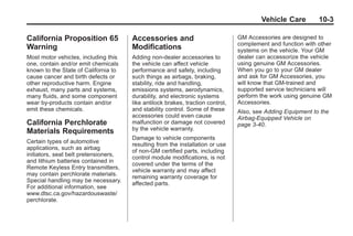 Black plate (3,1)Buick Enclave Owner Manual - 2011
Vehicle Care 10-3
California Proposition 65
Warning
Most motor vehicles, including this
one, contain and/or emit chemicals
known to the State of California to
cause cancer and birth defects or
other reproductive harm. Engine
exhaust, many parts and systems,
many fluids, and some component
wear by-products contain and/or
emit these chemicals.
California Perchlorate
Materials Requirements
Certain types of automotive
applications, such as airbag
initiators, seat belt pretensioners,
and lithium batteries contained in
Remote Keyless Entry transmitters,
may contain perchlorate materials.
Special handling may be necessary.
For additional information, see
www.dtsc.ca.gov/hazardouswaste/
perchlorate.
Accessories and
Modifications
Adding non‐dealer accessories to
the vehicle can affect vehicle
performance and safety, including
such things as airbags, braking,
stability, ride and handling,
emissions systems, aerodynamics,
durability, and electronic systems
like antilock brakes, traction control,
and stability control. Some of these
accessories could even cause
malfunction or damage not covered
by the vehicle warranty.
Damage to vehicle components
resulting from the installation or use
of non‐GM certified parts, including
control module modifications, is not
covered under the terms of the
vehicle warranty and may affect
remaining warranty coverage for
affected parts.
GM Accessories are designed to
complement and function with other
systems on the vehicle. Your GM
dealer can accessorize the vehicle
using genuine GM Accessories.
When you go to your GM dealer
and ask for GM Accessories, you
will know that GM-trained and
supported service technicians will
perform the work using genuine GM
Accessories.
Also, see Adding Equipment to the
Airbag-Equipped Vehicle on
page 3‑40.
 