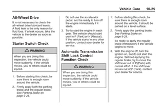 Black plate (25,1)Buick Enclave Owner Manual - 2011
Vehicle Care 10-25
All-Wheel Drive
It is not necessary to check the
all–wheel drive lubricant levels.
A fluid leak is the only reason for
fluid loss. If a leak occurs, take the
vehicle to the dealer as soon as
possible.
Starter Switch Check
{ WARNING
When you are doing this
inspection, the vehicle could
move suddenly. If the vehicle
moves, you or others could be
injured.
1. Before starting this check, be
sure there is enough room
around the vehicle.
2. Firmly apply both the parking
brake and the regular brake.
See Parking Brake on
page 9‑28.
Do not use the accelerator
pedal, and be ready to turn off
the engine immediately if it
starts.
3. Try to start the engine in each
gear. The vehicle should start
only in P (Park) or N (Neutral).
If the vehicle starts in any other
position, contact your dealer for
service.
Automatic Transmission
Shift Lock Control
Function Check
{ WARNING
When you are doing this
inspection, the vehicle could
move suddenly. If the vehicle
moves, you or others could be
injured.
1. Before starting this check, be
sure there is enough room
around the vehicle. It should be
parked on a level surface.
2. Firmly apply the parking brake.
See Parking Brake on
page 9‑28.
Be ready to apply the regular
brake immediately if the vehicle
begins to move.
3. With the engine off, turn the
ignition on, but do not start the
engine. Without applying the
regular brake, try to move the
shift lever out of P (Park) with
normal effort. If the shift lever
moves out of P (Park), contact
your dealer for service.
 