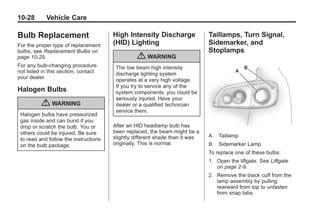 Black plate (28,1)Buick Enclave Owner Manual - 2011
10-28 Vehicle Care
Bulb Replacement
For the proper type of replacement
bulbs, see Replacement Bulbs on
page 10‑29.
For any bulb‐changing procedure
not listed in this section, contact
your dealer.
Halogen Bulbs
{ WARNING
Halogen bulbs have pressurized
gas inside and can burst if you
drop or scratch the bulb. You or
others could be injured. Be sure
to read and follow the instructions
on the bulb package.
High Intensity Discharge
(HID) Lighting
{ WARNING
The low beam high intensity
discharge lighting system
operates at a very high voltage.
If you try to service any of the
system components, you could be
seriously injured. Have your
dealer or a qualified technician
service them.
After an HID headlamp bulb has
been replaced, the beam might be a
slightly different shade than it was
originally. This is normal.
Taillamps, Turn Signal,
Sidemarker, and
Stoplamps
A. Taillamp
B. Sidemarker Lamp
To replace one of these bulbs:
1. Open the liftgate. See Liftgate
on page 2‑9.
2. Remove the black cuff from the
lamp assembly by pulling
rearward from top to unfasten
from snap tabs.
 