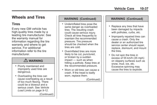 Black plate (37,1)Buick Enclave Owner Manual - 2011
Vehicle Care 10-37
Wheels and Tires
Tires
Every new GM vehicle has
high-quality tires made by a
leading tire manufacturer. See
the warranty manual for
information regarding the tire
warranty and where to get
service. For additional
information refer to the tire
manufacturer.
{ WARNING
. Poorly maintained and
improperly used tires are
dangerous.
. Overloading the tires can
cause overheating as a result
of too much flexing. There
could be a blowout and a
serious crash. See Vehicle
Load Limits on page 9‑12.
(Continued)
WARNING (Continued)
. Underinflated tires pose the
same danger as overloaded
tires. The resulting crash
could cause serious injury.
Check all tires frequently to
maintain the recommended
pressure. Tire pressure
should be checked when the
tires are cold.
. Overinflated tires are more
likely to be cut, punctured,
or broken by a sudden
impact — such as when
hitting a pothole. Keep tires at
the recommended pressure.
. Worn or old tires can cause a
crash. If the tread is badly
worn, replace them.
(Continued)
WARNING (Continued)
. Replace any tires that have
been damaged by impacts
with potholes, curbs, etc.
. Improperly repaired tires can
cause a crash. Only the
dealer or an authorized tire
service center should repair,
replace, dismount, and mount
the tires.
. Do not spin the tires in
excess of 55 km/h (35 mph)
on slippery surfaces such as
snow, mud, ice, etc.
Excessive spinning may
cause the tires to explode.
 