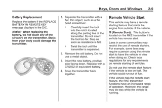 Black plate (5,1)Buick Enclave Owner Manual - 2011
Keys, Doors and Windows 2-5
Battery Replacement
Replace the battery if the REPLACE
BATTERY IN REMOTE KEY
message displays in the DIC.
Notice: When replacing the
battery, do not touch any of the
circuitry on the transmitter. Static
from your body could damage the
transmitter.
1. Separate the transmitter with a
flat, thin object, such as a flat
head screwdriver.
. Carefully insert the tool
into the notch located
along the parting line of the
transmitter. Do not insert
the tool too far. Stop as
soon as resistance is felt.
. Twist the tool until the
transmitter is separated.
2. Remove the old battery. Do not
use a metal object.
3. Insert the new battery, positive
side facing down. Replace with a
CR2032 or equivalent battery.
4. Snap the transmitter back
together.
Remote Vehicle Start
This vehicle may have a remote
starting feature that starts the
engine from outside of the vehicle.
/ (Remote Start): This button is
located on the RKE transmitter if the
vehicle has remote start.
Laws in some communities may
restrict the use of remote starters.
For example, some laws may
require a person using the remote
start to have the vehicle in view
when doing so. Check local
regulations for any requirements
on remote starting of vehicles.
Do not use the remote start feature
if the vehicle is low on fuel. The
vehicle could run out of fuel.
If the vehicle has the remote start
feature, the RKE transmitter
functions have an increased range
of operation. However, the range
may be less while the vehicle is
running.
 