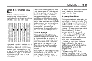 Black plate (51,1)Buick Enclave Owner Manual - 2011
Vehicle Care 10-51
When It Is Time for New
Tires
Factors such as maintenance,
temperatures, driving speeds,
vehicle loading, and road conditions
affect the wear rate of the tires.
Treadwear indicators are one way to
tell when it is time for new tires.
Treadwear indicators appear when
the tires have only 1.6 mm (1/16 in)
or less of tread remaining. See Tire
Inspection on page 10‑49 and Tire
Rotation on page 10‑49 for more
information.
The rubber in tires ages over time.
This also applies for the spare tire,
if the vehicle has one, even if it is
never used. Multiple conditions
including temperatures, loading
conditions, and inflation pressure
maintenance affect how fast aging
takes place. Tires will typically need
to be replaced due to wear before
they may need to be replaced
due to age. Consult the tire
manufacturer for more information
on when tires should be replaced.
Vehicle Storage
Tires age when stored normally
mounted on a parked vehicle. Park
a vehicle that will be stored for at
least a month in a cool, dry, clean
area away from direct sunlight to
slow aging. This area should be
free of grease, gasoline, or other
substances that can deteriorate
rubber.
Parking for an extended period can
cause flat spots on the tires that
may result in vibrations while
driving. When storing a vehicle for
at least a month, remove the tires or
raise the vehicle to reduce the
weight from the tires.
Buying New Tires
GM has developed and matched
specific tires for the vehicle. The
original equipment tires installed
on the vehicle, when it was new,
were designed to meet General
Motors Tire Performance Criteria
Specification (TPC Spec)
system rating. If you need
replacement tires, GM strongly
recommends that you get tires
with the same TPC Spec rating.
This way, the vehicle will
continue to have tires that are
designed to give the same
performance and vehicle safety,
during normal use, as the
original tires.
GM's exclusive TPC Spec
system considers over a dozen
critical specifications that impact
 