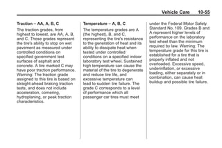 Black plate (55,1)Buick Enclave Owner Manual - 2011
Vehicle Care 10-55
Traction – AA, A, B, C
The traction grades, from
highest to lowest, are AA, A, B,
and C. Those grades represent
the tire's ability to stop on wet
pavement as measured under
controlled conditions on
specified government test
surfaces of asphalt and
concrete. A tire marked C may
have poor traction performance.
Warning: The traction grade
assigned to this tire is based on
straight-ahead braking traction
tests, and does not include
acceleration, cornering,
hydroplaning, or peak traction
characteristics.
Temperature – A, B, C
The temperature grades are A
(the highest), B, and C,
representing the tire's resistance
to the generation of heat and its
ability to dissipate heat when
tested under controlled
conditions on a specified indoor
laboratory test wheel. Sustained
high temperature can cause the
material of the tire to degenerate
and reduce tire life, and
excessive temperature can
lead to sudden tire failure. The
grade C corresponds to a level
of performance which all
passenger car tires must meet
under the Federal Motor Safety
Standard No. 109. Grades B and
A represent higher levels of
performance on the laboratory
test wheel than the minimum
required by law. Warning: The
temperature grade for this tire is
established for a tire that is
properly inflated and not
overloaded. Excessive speed,
underinflation, or excessive
loading, either separately or in
combination, can cause heat
buildup and possible tire failure.
 