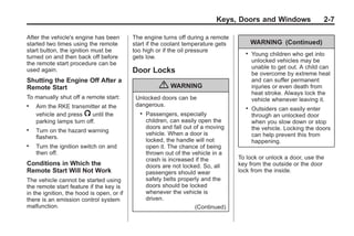 Black plate (7,1)Buick Enclave Owner Manual - 2011
Keys, Doors and Windows 2-7
After the vehicle's engine has been
started two times using the remote
start button, the ignition must be
turned on and then back off before
the remote start procedure can be
used again.
Shutting the Engine Off After a
Remote Start
To manually shut off a remote start:
. Aim the RKE transmitter at the
vehicle and press / until the
parking lamps turn off.
. Turn on the hazard warning
flashers.
. Turn the ignition switch on and
then off.
Conditions in Which the
Remote Start Will Not Work
The vehicle cannot be started using
the remote start feature if the key is
in the ignition, the hood is open, or if
there is an emission control system
malfunction.
The engine turns off during a remote
start if the coolant temperature gets
too high or if the oil pressure
gets low.
Door Locks
{ WARNING
Unlocked doors can be
dangerous.
. Passengers, especially
children, can easily open the
doors and fall out of a moving
vehicle. When a door is
locked, the handle will not
open it. The chance of being
thrown out of the vehicle in a
crash is increased if the
doors are not locked. So, all
passengers should wear
safety belts properly and the
doors should be locked
whenever the vehicle is
driven.
(Continued)
WARNING (Continued)
. Young children who get into
unlocked vehicles may be
unable to get out. A child can
be overcome by extreme heat
and can suffer permanent
injuries or even death from
heat stroke. Always lock the
vehicle whenever leaving it.
. Outsiders can easily enter
through an unlocked door
when you slow down or stop
the vehicle. Locking the doors
can help prevent this from
happening.
To lock or unlock a door, use the
key from the outside or the door
lock from the inside.
 