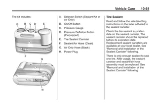 Black plate (61,1)Buick Enclave Owner Manual - 2011
Vehicle Care 10-61
The kit includes: A. Selector Switch (Sealant/Air or
Air Only)
B. On/Off Button
C. Pressure Gauge
D. Pressure Deflation Button
(If equipped)
E. Tire Sealant Canister
F. Sealant/Air Hose (Clear)
G. Air Only Hose (Black)
H. Power Plug
Tire Sealant
Read and follow the safe handling
instructions on the label adhered to
the sealant canister.
Check the tire sealant expiration
date on the sealant canister. The
sealant canister should be replaced
before its expiration date.
Replacement sealant canisters are
available at your local dealer. See
“Removal and Installation of the
Sealant Canister” following.
There is only enough sealant to seal
one tire. After usage, the sealant
canister and sealant/air hose
assembly must be replaced. See
“Removal and Installation of the
Sealant Canister” following.
 