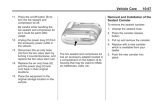Black plate (67,1)Buick Enclave Owner Manual - 2011
Vehicle Care 10-67
11. Press the on/off button (B) to
turn the tire sealant and
compressor kit off.
Be careful while handling the
tire sealant and compressor kit
as it could be warm after
usage.
12. Unplug the power plug (H) from
the accessory power outlet in
the vehicle.
13. Disconnect the air only hose
(G) from the tire valve stem by
turning it counterclockwise, and
replace the tire valve stem cap.
14. Replace the air only hose (G)
and the power plug (H) and
cord back in their original
locations.
15. Place the equipment in the
original storage location in the
vehicle.
The tire sealant and compressor kit
has an accessory adapter located in
a compartment on the bottom of its
housing that may be used to inflate
air mattresses, balls, etc.
Removal and Installation of the
Sealant Canister
To remove the sealant canister:
1. Unwrap the sealant hose.
2. Press the canister release
button.
3. Pull up and remove the canister.
4. Replace with a new canister
which is available from your
dealer.
5. Push the new canister into
place.
 
