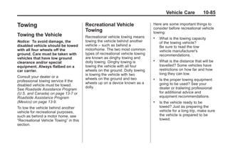 Black plate (85,1)Buick Enclave Owner Manual - 2011
Vehicle Care 10-85
Towing
Towing the Vehicle
Notice: To avoid damage, the
disabled vehicle should be towed
with all four wheels off the
ground. Care must be taken with
vehicles that have low ground
clearance and/or special
equipment. Always flatbed on a
car carrier.
Consult your dealer or a
professional towing service if the
disabled vehicle must be towed.
See Roadside Assistance Program
(U.S. and Canada) on page 13‑7 or
Roadside Assistance Program
(Mexico) on page 13‑9.
To tow the vehicle behind another
vehicle for recreational purposes,
such as behind a motor home, see
“Recreational Vehicle Towing” in this
section.
Recreational Vehicle
Towing
Recreational vehicle towing means
towing the vehicle behind another
vehicle – such as behind a
motorhome. The two most common
types of recreational vehicle towing
are known as dinghy towing and
dolly towing. Dinghy towing is
towing the vehicle with all four
wheels on the ground. Dolly towing
is towing the vehicle with two
wheels on the ground and two
wheels up on a device known as a
dolly.
Here are some important things to
consider before recreational vehicle
towing:
. What is the towing capacity
of the towing vehicle?
Be sure to read the tow
vehicle manufacturer's
recommendations.
. What is the distance that will be
travelled? Some vehicles have
restrictions on how far and how
long they can tow.
. Is the proper towing equipment
going to be used? See your
dealer or trailering professional
for additional advice and
equipment recommendations.
. Is the vehicle ready to be
towed? Just as preparing the
vehicle for a long trip, make sure
the vehicle is prepared to be
towed.
 