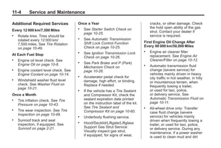 Black plate (4,1)Buick Enclave Owner Manual - 2011
11-4 Service and Maintenance
Additional Required Services
Every 12 000 km/7,500 Miles
. Rotate tires. Tires should be
rotated every 12 000 km/
7,500 miles. See Tire Rotation
on page 10‑49.
At Each Fuel Stop
. Engine oil level check. See
Engine Oil on page 10‑8.
. Engine coolant level check. See
Engine Coolant on page 10‑14.
. Windshield washer fluid level
check. See Washer Fluid on
page 10‑21.
Once a Month
. Tire inflation check. See Tire
Pressure on page 10‑43.
. Tire wear inspection. See Tire
Inspection on page 10‑49.
. Sunroof track and seal
inspection, if equipped. See
Sunroof on page 2‑21.
Once a Year
. See Starter Switch Check on
page 10‑25.
. See Automatic Transmission
Shift Lock Control Function
Check on page 10‑25.
. See Ignition Transmission Lock
Check on page 10‑26.
. See Park Brake and P (Park)
Mechanism Check on
page 10‑26.
. Accelerator pedal check for
damage, high effort, or binding.
Replace if needed.
. If the vehicle has a Tire Sealant
and Compressor Kit, check the
sealant expiration date printed
on the instruction label of the kit.
See Tire Sealant and
Compressor Kit on page 10‑60.
. Underbody flushing service.
. Hood/Decklid/Liftgate/Liftglass
Support Gas Strut Service:
Visually inspect gas strut,
if equipped, for signs of wear,
cracks, or other damage. Check
the hold open ability of the gas
strut. Contact your dealer if
service is required.
First Engine Oil Change After
Every 80 000 km/50,000 Miles
. Engine air cleaner filter
replacement. See Engine Air
Cleaner/Filter on page 10‑12.
. Automatic transmission fluid
change (severe service) for
vehicles mainly driven in heavy
city traffic in hot weather, in hilly
or mountainous terrain, when
frequently towing a trailer,
or used for taxi, police,
or delivery service. See
Automatic Transmission Fluid on
page 10‑11.
. All‐wheel drive only: Transfer
case fluid change (severe
service) for vehicles mainly
driven when frequently towing a
trailer, or used for taxi, police,
or delivery service. During any
maintenance, if a power washer
is used to clean mud and dirt
 