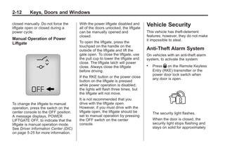 Black plate (12,1)Buick Enclave Owner Manual - 2011
2-12 Keys, Doors and Windows
closed manually. Do not force the
liftgate open or closed during a
power cycle.
Manual Operation of Power
Liftgate
To change the liftgate to manual
operation, press the switch on the
center console to the OFF position.
A message displays, POWER
LIFTGATE OFF, to indicate that the
liftgate is manual operation mode.
See Driver Information Center (DIC)
on page 5‑25 for more information.
With the power liftgate disabled and
all of the doors unlocked, the liftgate
can be manually opened and
closed.
To open the liftgate, press the
touchpad on the handle on the
outside of the liftgate and lift the
gate open. To close the liftgate, use
the pull cup to lower the liftgate and
close. The liftgate latch will power
close. Always close the liftgate
before driving.
If the RKE button or the power close
button on the liftgate is pressed
while power operation is disabled,
the lights will flash three times, but
the liftgate will not move.
It is not recommended that you
drive with the liftgate open.
However, if you must drive with the
liftgate open, the liftgate should be
set to manual operation by pressing
the OFF switch on the center
console.
Vehicle Security
This vehicle has theft-deterrent
features; however, they do not make
it impossible to steal.
Anti-Theft Alarm System
On vehicles with an anti-theft alarm
system, to activate the system:
. Press Q on the Remote Keyless
Entry (RKE) transmitter or the
power door lock switch when
any door is open.
The security light flashes.
When the door is closed, the
security light stops flashing and
stays on solid for approximately
 
