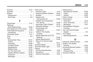 Black plate (11,1)Buick Enclave Owner Manual - 2011
INDEX i-11
Sunroof . . . . . . . . . . . . . . . . . . . . . . . . 2-21
Symbols . . . . . . . . . . . . . . . . . . . . . . . . . . iv
System
Infotainment . . . . . . . . . . . . . . . . . . . 7-1
Roof Rack . . . . . . . . . . . . . . . . . . . . . 4-5
T
Tachometer . . . . . . . . . . . . . . . . . . . . 5-14
Taillamps
Bulb Replacement . . . . . . . . . . 10-28
Text Telephone (TTY) Users . . . 13-6
Theft-Deterrent Systems . . . . . . . 2-14
Immobilizer . . . . . . . . . . . . . . . . . . .2-13
Third-Row Seats . . . . . . . . . . . . . . . 3-11
Time . . . . . . . . . . . . . . . . . . . . . . . . . . . . 5-8
Tires
Buying New Tires . . . . . . . . . . . 10-51
Chains . . . . . . . . . . . . . . . . . . . . . . 10-57
Changing . . . . . . . . . . . . . . . . . . . 10-68
Compact Spare . . . . . . . . . . . . . 10-80
Designations . . . . . . . . . . . . . . . 10-40
Different Size . . . . . . . . . . . . . . . 10-53
If a Tire Goes Flat . . . . . . . . . . 10-58
Inflation Monitor System . . . . 10-45
Inspection . . . . . . . . . . . . . . . . . . 10-49
Messages . . . . . . . . . . . . . . . . . . . .5-36
Tires (cont.)
Pressure Light . . . . . . . . . . . . . . . .5-23
Pressure Monitor System . . . 10-44
Rotation . . . . . . . . . . . . . . . . . . . . 10-49
Sealant and
Compressor Kit . . . . . . . . . . . 10-60
Sealant and Compressor
Kit, Storing . . . . . . . . . . . . . . . . 10-68
Secondary Latch System . . . 10-78
Sidewall Labeling . . . . . . . . . . . 10-38
Terminology and
Definitions . . . . . . . . . . . . . . . . . 10-40
Uniform Tire Quality
Grading . . . . . . . . . . . . . . . . . . . 10-54
Wheel Alignment and Tire
Balance . . . . . . . . . . . . . . . . . . . 10-56
Wheel Replacement . . . . . . . . 10-56
When It Is Time for New
Tires . . . . . . . . . . . . . . . . . . . . . . 10-51
Tow/Haul Mode . . . . . . . . . . . . . . . . 9-26
Tow/Haul Mode Light . . . . . . . . . . 5-22
Towing
Driving Characteristics . . . . . . . .9-45
Equipment . . . . . . . . . . . . . . . . . . . .9-51
General Information . . . . . . . . . .9-45
Towing (cont.)
Recreational Vehicle . . . . . . . . 10-85
Trailer . . . . . . . . . . . . . . . . . . . . . . . .9-49
Vehicle . . . . . . . . . . . . . . . . . . . . . 10-85
Trailer Towing . . . . . . . . . . . . . . . . . 9-49
Transmission
Automatic . . . . . . . . . . . . . . . . . . . . .9-23
Fluid, Automatic . . . . . . . . . . . . .10-11
Messages . . . . . . . . . . . . . . . . . . . .5-37
Transportation Program,
Courtesy . . . . . . . . . . . . . . . . . . . .13-10
Turn and Lane-Change
Signals . . . . . . . . . . . . . . . . . . . . . . . . 6-4
Turn Signal,
Bulb Replacement . . . . . . . . . . 10-28
U
Ultrasonic Parking Assist . . . . . . 9-34
Uniform Tire Quality
Grading . . . . . . . . . . . . . . . . . . . . .10-54
Universal Remote System . . . . . 5-46
Operation . . . . . . . . . . . . . . . . . . . . .5-50
Programming . . . . . . . . . . . . . . . . .5-46
Using this Manual . . . . . . . . . . . . . . . . iv
 