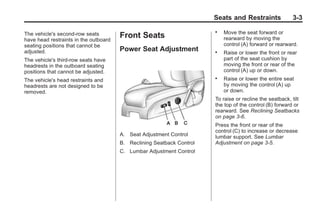 Black plate (3,1)Buick Enclave Owner Manual - 2011
Seats and Restraints 3-3
The vehicle's second‐row seats
have head restraints in the outboard
seating positions that cannot be
adjusted.
The vehicle's third‐row seats have
headrests in the outboard seating
positions that cannot be adjusted.
The vehicle's head restraints and
headrests are not designed to be
removed.
Front Seats
Power Seat Adjustment
A. Seat Adjustment Control
B. Reclining Seatback Control
C. Lumbar Adjustment Control
. Move the seat forward or
rearward by moving the
control (A) forward or rearward.
. Raise or lower the front or rear
part of the seat cushion by
moving the front or rear of the
control (A) up or down.
. Raise or lower the entire seat
by moving the control (A) up
or down.
To raise or recline the seatback, tilt
the top of the control (B) forward or
rearward. See Reclining Seatbacks
on page 3‑6.
Press the front or rear of the
control (C) to increase or decrease
lumbar support. See Lumbar
Adjustment on page 3‑5.
 