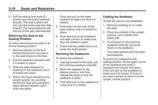 Black plate (10,1)Buick Enclave Owner Manual - 2011
3-10 Seats and Restraints
5. Pull the sliding seat lever (C)
forward and move the seatback
forward. The seat cushion will
fold, and the entire seat will slide
forward. The head restraints will
fold out of the way automatically.
Returning the Seat to the
Seating Position
To return the second row seat to its
normal seating position:
1. Remove objects on the floor
behind the second row seat or
in the seat tracks on the floor.
2. Pull the seatback rearward until
it is locked in place.
3. Slide the seat rearward by
pushing on the seatback until it
is locked into place.
4. Return the head restraint to the
upright position by reaching
behind the seat and pulling the
head restraint forward until it
locks into place.
Push and pull on the head
restraint to make sure that it is
locked.
5. Push down on the rear of the
seat cushion until it is locked in
place.
6. Push and pull on the seatback
and seat cushion to make sure
they are locked in place.
7. Check that the safety belt is not
under the seat cushion.
Reclining the Seatbacks
To recline the seatback:
1. Leaning forward in the seat, pull
the reclining seatback strap (B).
2. Move the seatback to the
desired position, and then
release the strap to lock the
seatback in place.
3. Push and pull on the seatback to
make sure it is locked.
Folding the Seatback
To fold the second row seatbacks:
1. Remove anything on or under
the seat.
2. Place the armrest in the upright
position, and unfasten the
safety belt.
3. Pull forward on the reclining
seatback strap (B) and push
down on the seatback.
The head restraint will fold down
automatically.
To return the seatback to the
seating position, lift the upper corner
of the seatback and push it
rearward until it locks into place.
Push and pull on the seatback to
make sure it is locked. Pull up on
the head restraint to return it to the
upright, locked position.
 