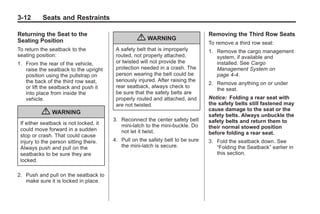 Black plate (12,1)Buick Enclave Owner Manual - 2011
3-12 Seats and Restraints
Returning the Seat to the
Seating Position
To return the seatback to the
seating position:
1. From the rear of the vehicle,
raise the seatback to the upright
position using the pullstrap on
the back of the third row seat,
or lift the seatback and push it
into place from inside the
vehicle.
{ WARNING
If either seatback is not locked, it
could move forward in a sudden
stop or crash. That could cause
injury to the person sitting there.
Always push and pull on the
seatbacks to be sure they are
locked.
2. Push and pull on the seatback to
make sure it is locked in place.
{ WARNING
A safety belt that is improperly
routed, not properly attached,
or twisted will not provide the
protection needed in a crash. The
person wearing the belt could be
seriously injured. After raising the
rear seatback, always check to
be sure that the safety belts are
properly routed and attached, and
are not twisted.
3. Reconnect the center safety belt
mini-latch to the mini-buckle. Do
not let it twist.
4. Pull on the safety belt to be sure
the mini-latch is secure.
Removing the Third Row Seats
To remove a third row seat:
1. Remove the cargo management
system, if available and
installed. See Cargo
Management System on
page 4‑4.
2. Remove anything on or under
the seat.
Notice: Folding a rear seat with
the safety belts still fastened may
cause damage to the seat or the
safety belts. Always unbuckle the
safety belts and return them to
their normal stowed position
before folding a rear seat.
3. Fold the seatback down. See
“Folding the Seatback” earlier in
this section.
 