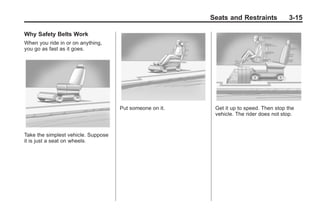 Black plate (15,1)Buick Enclave Owner Manual - 2011
Seats and Restraints 3-15
Why Safety Belts Work
When you ride in or on anything,
you go as fast as it goes.
Take the simplest vehicle. Suppose
it is just a seat on wheels.
Put someone on it. Get it up to speed. Then stop the
vehicle. The rider does not stop.
 