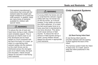 Black plate (47,1)Buick Enclave Owner Manual - 2011
Seats and Restraints 3-47
The restraint manufacturer's
instructions that come with the
restraint state the weight and
height limitations for a particular
child restraint. In addition, there
are many kinds of restraints
available for children with
special needs.
{ WARNING
To reduce the risk of neck and
head injury during a crash, infants
need complete support. This is
because an infant's neck is not
fully developed and its head
weighs so much compared with
the rest of its body. In a crash, an
infant in a rear-facing child
restraint settles into the restraint,
so the crash forces can be
distributed across the strongest
part of an infant's body, the back
and shoulders. Infants should
always be secured in rear-facing
child restraints.
{ WARNING
A young child's hip bones are still
so small that the vehicle's regular
safety belt may not remain low
on the hip bones, as it should.
Instead, it may settle up around
the child's abdomen. In a crash,
the belt would apply force on a
body area that is unprotected by
any bony structure. This alone
could cause serious or fatal
injuries. To reduce the risk of
serious or fatal injuries during a
crash, young children should
always be secured in appropriate
child restraints.
Child Restraint Systems
(A) Rear‐Facing Infant Seat
A rear-facing infant seat (A)
provides restraint with the seating
surface against the back of the
infant.
The harness system holds the infant
in place and, in a crash, acts to
keep the infant positioned in the
restraint.
 