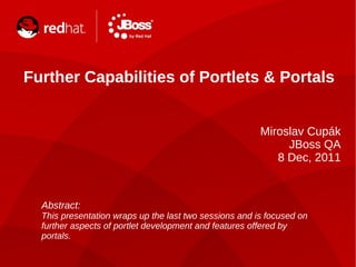 Further Capabilities of Portlets & Portals
Miroslav Cupák
JBoss QA
8 Dec, 2011
Abstract:
This presentation wraps up the last two sessions and is focused on
further aspects of portlet development and features offered by
portals.
 