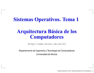 Sistemas Operativos. Tema 1

 Arquitectura Básica de los
      Computadores
          http://www.ditec.um.es/so

  Departamento de Ingenier´a y Tecnolog´a de Computadores
                          ı            ı
                   Universidad de Murcia




                                                                                     ´
                                           Sistemas Operativos. Tema 1 Arquitectura Basica de los Computadores – p.
 