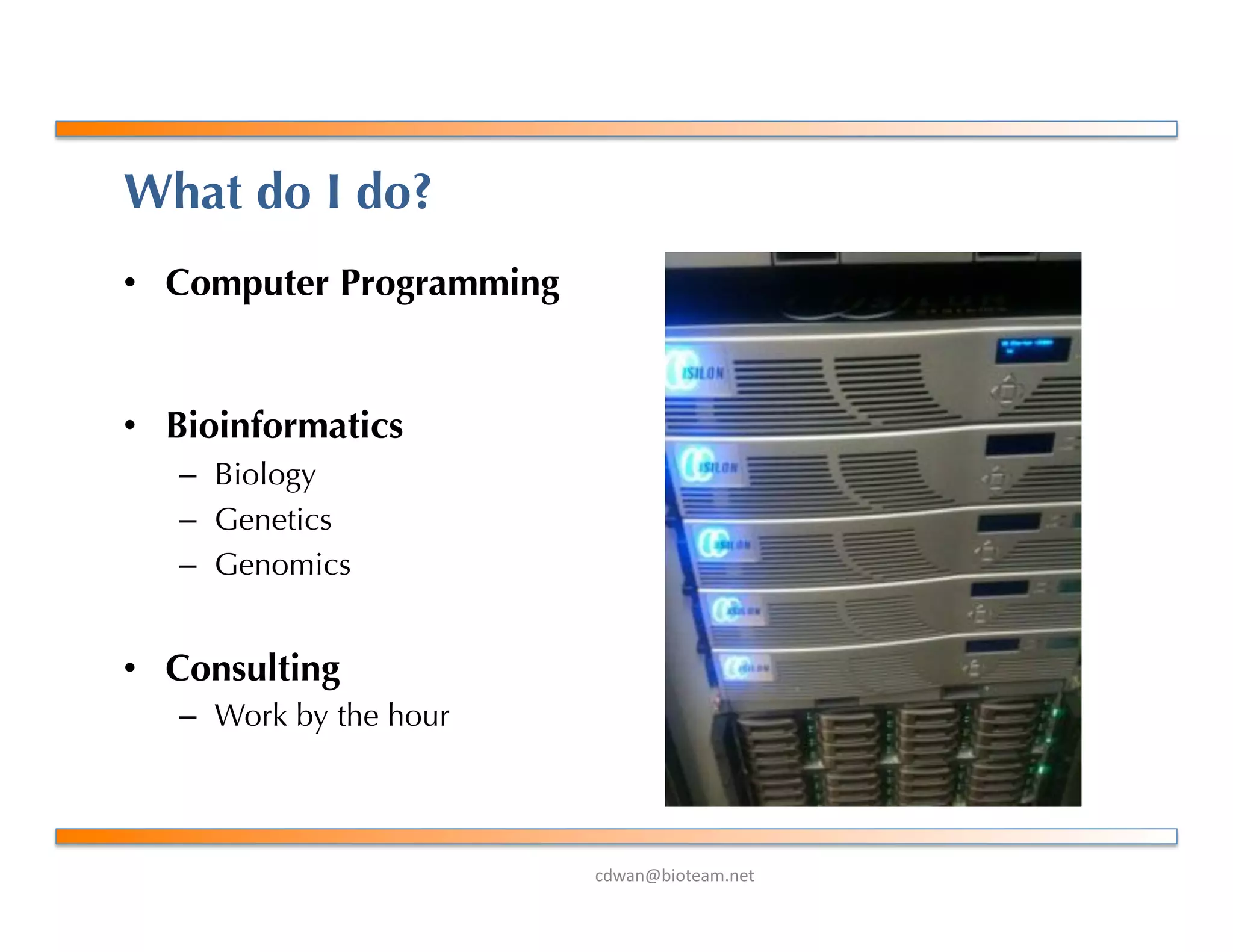 !"#$%&'()*+$,-%+*.
What do I do?
•  Computer Programming
•  Bioinformatics
–  Biology
–  Genetics
–  Genomics
•  Consulting
–  Work by the hour
 