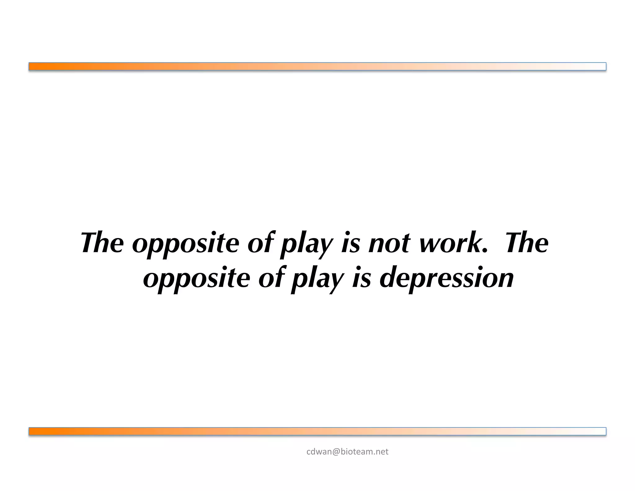 !"#$%&'()*+$,-%+*.
The opposite of play is not work. The
opposite of play is depression
 
