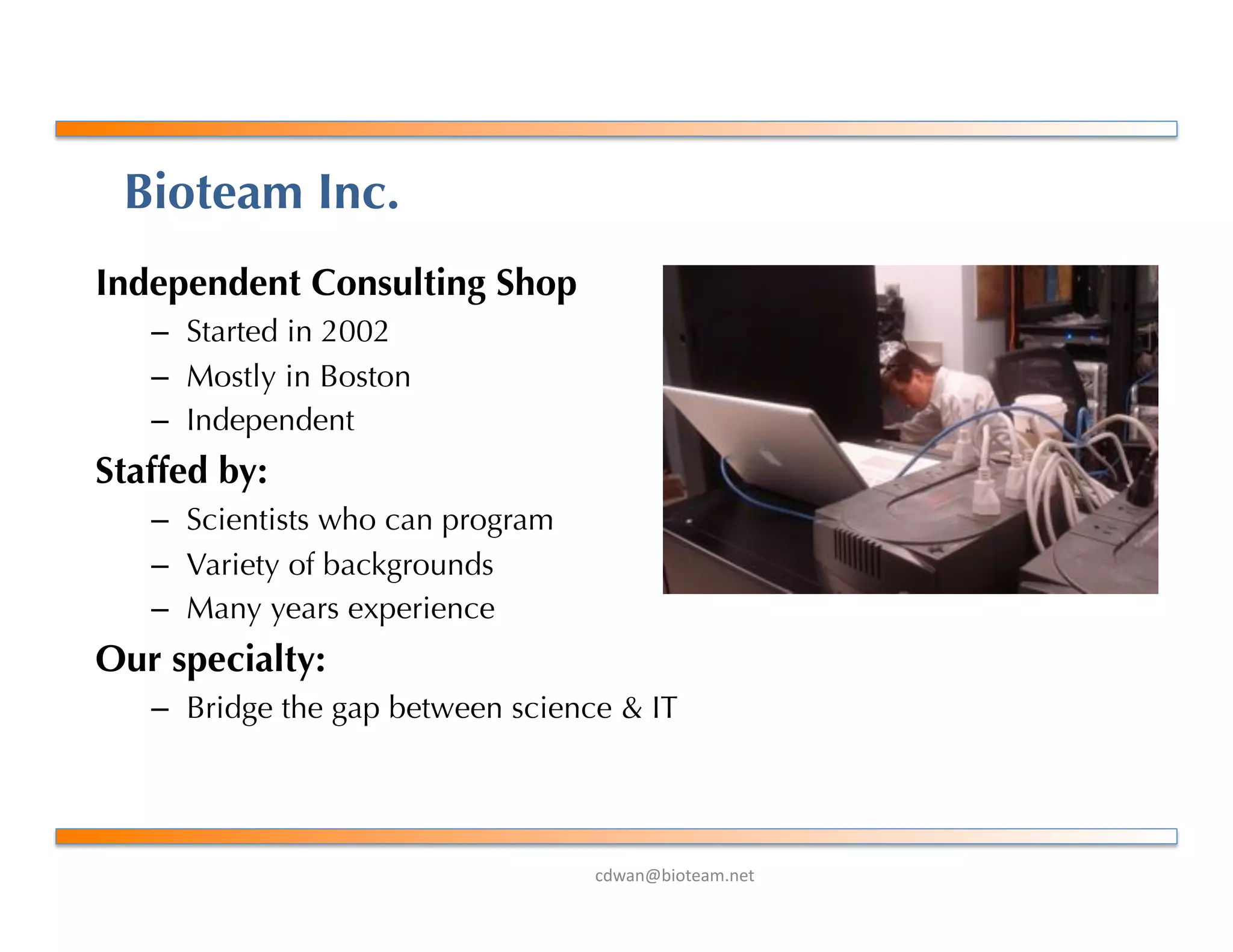 !"#$%&'()*+$,-%+*.
Bioteam Inc.
Independent Consulting Shop
–  Started in 2002
–  Mostly in Boston
–  Independent
Staffed by:
–  Scientists who can program
–  Variety of backgrounds
–  Many years experience
Our specialty:
–  Bridge the gap between science & IT
 