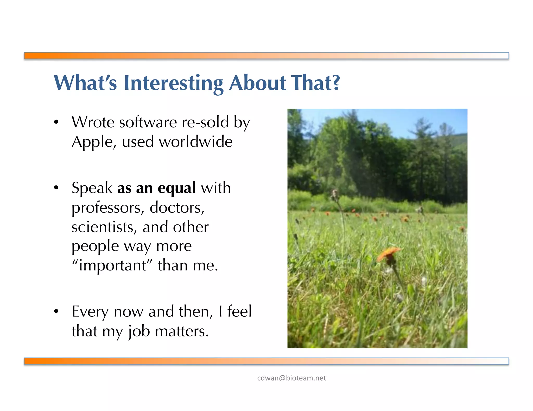 !"#$%&'()*+$,-%+*.
What’s Interesting About That?
•  Wrote software re-sold by
Apple, used worldwide
•  Speak as an equal with
professors, doctors,
scientists, and other
people way more
“important” than me.
•  Every now and then, I feel
that my job matters.
 