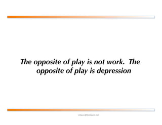 !"#$%&'()*+$,-%+*.
The opposite of play is not work. The
opposite of play is depression
 