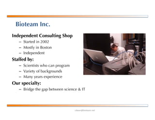 !"#$%&'()*+$,-%+*.
Bioteam Inc.
Independent Consulting Shop
–  Started in 2002
–  Mostly in Boston
–  Independent
Staffed by:
–  Scientists who can program
–  Variety of backgrounds
–  Many years experience
Our specialty:
–  Bridge the gap between science & IT
 