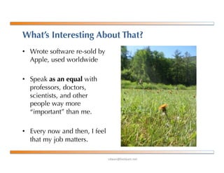 !"#$%&'()*+$,-%+*.
What’s Interesting About That?
•  Wrote software re-sold by
Apple, used worldwide
•  Speak as an equal with
professors, doctors,
scientists, and other
people way more
“important” than me.
•  Every now and then, I feel
that my job matters.
 