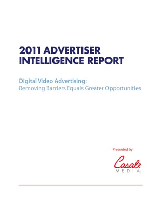 2011 ADVERTISER
INTELLIGENCE REPORT

Digital Video Advertising:
Removing Barriers Equals Greater Opportunities




                                   Presented by
 