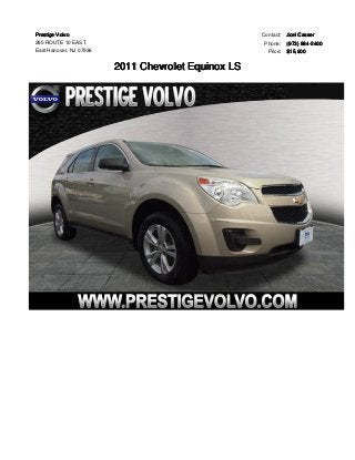 Prestige Volvo 
285 ROUTE 10 EAST. 
East Hanover, NJ 07936 
2011 Chevrolet Equinox LS 
Contact: Joel Casser 
Phone: (973) 884-2400 
Price: $15,600 
 