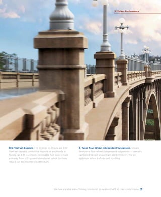 Efficient Performance




E85 FlexFuel-Capable. The engines on Impala are E85 3          A Tuned Four-Wheel Independent Suspension. Impala
FlexFuel-capable, unlike the engines on any Honda or           features a four-wheel independent suspension — specially
Toyota car. E85 is a mostly renewable fuel source made         calibrated to each powertrain and trim level — for an
primarily from U.S.-grown biomaterial, which can help          optimum balance of ride and handling.
reduce our dependence on petroleum.




                                        See how Variable Valve Timing contributes to excellent MPG at chevy.com/impala.
 