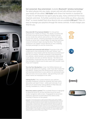 Get connected. Stay entertained. Available Bluetooth® wireless technology 1
for select phones lets you make, answer and end calls without ever taking
your hands off the wheel. XM Radio2 with three trial months is standard on
LT and LTZ and features live sports play-by-play, many commercial-free music
channels and more. To further customize your music while you drive, plug your
iPod®3 or music-loaded flash drive directly into an available USB port.4 Then it’s
easy to manage your playlists through the stereo controls. It even charges your
iPod for you.


                                     5
Chevrolet Wi-Fi by Autonet Mobile. It’s the perfect
accessory for a family on the go. This dealer-installed GM
officially licensed accessory delivers reliable Internet
access inside the vehicle and within a 150-foot radius
around the vehicle, allowing passengers to connect with
friends on social sites, stream videos on long trips and even
research homework topics during the drive. The Internet
connection can support several devices at once, enabling
multiple passengers to use the connection.

Protected and connected with OnStar.® Experience the safe,
simple way to stay connected on the road. OnStar,6 now
standard on most models with the Directions & Connections®
Plan for six months, includes Automatic Crash Response.
In a collision, vehicle sensors can automatically relay critical
crash details and alert an OnStar Advisor. The Advisor is
immediately connected into your vehicle and can request
that emergency help be sent to your exact GPS location, even
if you can’t respond.

Turn-by-Turn Navigation. A real, live OnStar Advisor can
help you get where you’re going — even if you don’t know the
full address. Simply push the OnStar button and an Advisor
will download directions to your vehicle. An automated voice
calls out every turn as you need it, and upcoming turns and
street names are displayed on the radio.

XM NavTraffic.7 This system enhances your vehicle’s
available navigation system by showing real-time traffic
data when you need it most — while you’re driving. It can
alert you to construction and accidents to help keep you
moving. Available on LT and LTZ models.

                           8
Rearview camera system. This available feature is designed
to allow the driver to use the rearview mirror (or touch-
screen navigation radio screen, if equipped) to see certain
stationary obstacles located behind the vehicle while
traveling in Reverse at low speeds.
Silverado LT instrument panel in Light Cashmere/Ebony colors with available
features. 1 Go to gm.com/bluetooth to find out which phones are compatible with the vehicle. 2 Requires
a subscription sold separately by XM after trial period. Available only in the 48 contiguous United States and
District of Columbia. Visit gm.xmradio.com for details. 3 iPod is a mobile digital device. iPod is a registered
trademark of Apple, Inc. All rights reserved. 4 Not compatible with all devices. 5 Monthly rate applies. Visit
autonetmobile.com for details and coverage map. 6 Visit onstar.com for coverage map, details and system
limitations. Services vary by model and conditions. OnStar acts as a link to existing emergency service providers.
7 Requires available navigation radio. Requires a subscription sold separately by XM after trial period. Available
only in select markets. For more information, see xmradio.com/navtraffic. 8 LT requires available Convenience
Package on 2500HD. LTZ requires available LTZ Plus Package and Convenience Package on 2500HD; requires
Ultrasonic Rear Parking Assist and LTZ Plus Package on 3500HD.
 