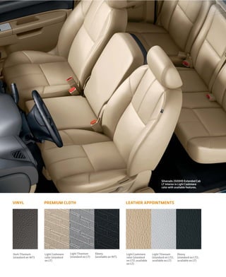 Silverado 2500HD Extended Cab
                                                                                                       LT interior in Light Cashmere
                                                                                                       color with available features.




VINYL              PREMIUM CLOTH                                            LEATHER APPOINTMENTS




Dark Titanium      Light Cashmere    Light Titanium     Ebony               Light Cashmere      Light Titanium      Ebony
(standard on WT)   color (standard   (standard on LT)   (available on WT)   color (standard     (standard on LTZ;   (standard on LTZ;
                   on LT)                                                   on LTZ; available   available on LT)    available on LT)
                                                                            on LT)
 