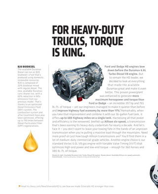 FOR HEAVY-DUTY
                              TRUCKS, TORQUE
                              IS KING.
B20 BIODIESEL                                                             Ford and Dodge HD engines bow
The available Duramax                                                        down before the Duramax 6.6L
Diesel can run on B20
biodiesel,2 a fuel that’s                                                     Turbo-Diesel V8 engine. But
produced using domestic,                                                       to remain the HD leader, we
renewable resources.                                                          decided to look at everything
B20 is composed of
20% biodiesel mixed                                                          that made the available
with regular diesel. The                                                    Duramax great and make it even
new, available Duramax
runs cleaner too, with a
                                                                           better. This proven powerplant
60% reduction in NOx                                                   was enhanced to generate more
emissions from our                                                 maximum horsepower and torque than
previous model. That’s
thanks to an optimized                                        Ford or Dodge — an incredible 397 hp and 765
Diesel Emissions Fluid        lb.-ft. of torque — yet our engineers managed to make it quieter than before
(DEF) system. The                                                                       1
                              and improve highway fuel economy by more than 11%. Remarkably, when
combustion system and
after-treatment have also     you take that improvement and combine it with our 36-gallon fuel tank, it
been optimized, offering      offers up to 680 highway miles on a single tank. Harnessing all that power
up to 700 miles between       and efficiency is the renowned, beefed-up Allison six-speed, a transmission
Diesel Particulate Filter
(DPF) regenerations.          that’s been earning its heavy-duty credentials for nearly a decade. And let’s
                              face it — you don’t want to leave your towing fate in the hands of an unproven
                              transmission when you’re pulling a massive load through the mountains. Need
                              more proof on just how tough Allison transmissions are? You’ll find them in a
                              lot of medium-duty commercial-grade vehicles. Another engine choice is our
                              standard Vortec 6.0L V8 gas engine with Variable Valve Timing (VVT) that
                              optimizes high-end power and low-end torque — enough for 360 horses and
                              380 lb.-ft. of torque.
                              Shown at right: Available Duramax 6.6L Turbo-Diesel V8 engine. Shown above: Available Allison six-speed automatic
                              transmission. 1 Based on GM testing. 2 Requires ASTM grade B20 biodiesel fuel.




  Head to chevy.com/NewSilveradoHD to see how we made Silverado HD stronger than ever.
 