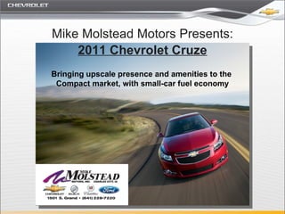 Mike Molstead Motors Presents: 2011 Chevrolet Cruze Bringing upscale presence and amenities to the  Compact market, with small-car fuel economy 