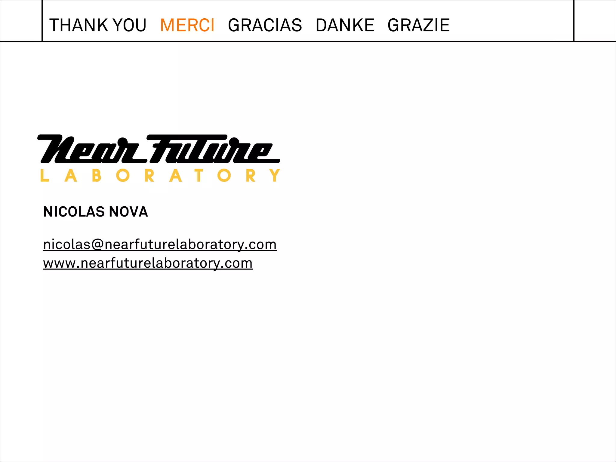 THANK YOU MERCI GRACIAS DANKE GRAZIE




NICOLAS NOVA

nicolas@nearfuturelaboratory.com
www.nearfuturelaboratory.com
 
