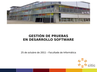 GESTIÓN DE PRUEBAS
 EN DESARROLLO SOFTWARE



25 de octubre de 2011 – Facultade de Informática
 