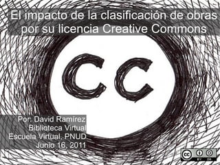 El impacto de la clasificación de obras por su licencia Creative Commons Por: David Ramírez Biblioteca Virtual Escuela Virtual, PNUD Junio 16, 2011 